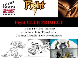 Fight CLUB PROJECT
Team: TT (Time Traveler)
By Barbuta Otilia (Team Leader)
Country: Republic of Moldova/Romania
 
