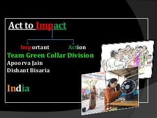 Act to Impact

    Important     Action
Team Green Collar Division
Apoorva Jain
Dishant Bisaria


India
 