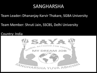 SANGHARSHA
Team Leader: Dhananjay Karvir Thakare, SGBA University

Team Member: Shruti Jain, SSCBS, Delhi University

Country: India
 