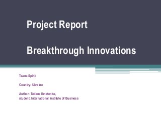 Project Report

     Breakthrough Innovations

Team: Spirit

Country: Ukraine

Author: Tetiana Ihnatenko,
student, International Institute of Business
 
