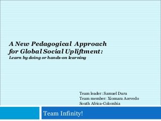Team Infinity!
Team leader: Samuel Duru
Team member: Xiomara Acevedo
South Africa-Colombia
A New Pedagogical Approach
for Global Social Upliftment:
Learn by doing or hands-on learning
 