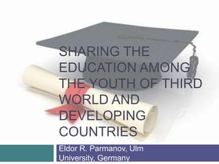 SHARING THE
EDUCATION AMONG
THE YOUTH OF THIRD
WORLD AND
DEVELOPING
COUNTRIES
Eldor R. Parmanov, Ulm
University, Germany
 