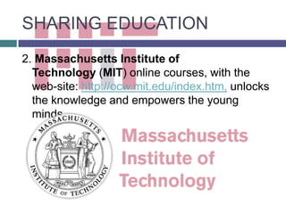 SHARING EDUCATION
2. Massachusetts Institute of
  Technology (MIT) online courses, with the
  web-site: http://ocw.mit.edu/index.htm, unlocks
  the knowledge and empowers the young
  minds.
 