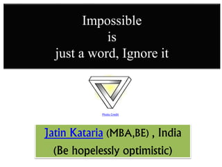Impossible
is
just a word, Ignore it
Jatin Kataria (MBA,BE) , India
(Be hopelessly optimistic)
Photo Credit
 