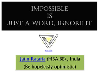 Impossible
is
just a word, Ignore it
Jatin Kataria (MBA,BE) , India
(Be hopelessly optimistic)
Photo Credit
 