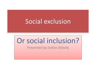 Social exclusion Or social inclusion? Presented by Stefan Alievikj 
