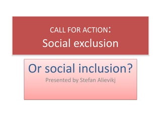 CALL FOR ACTION:
  Social exclusion

Or social inclusion?
   Presented by Stefan Alievikj
 