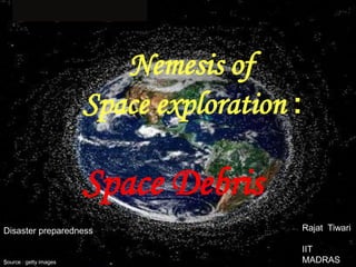 Nemesis of
                        Space exploration :

                        Space Debris
Disaster preparedness                     Rajat Tiwari

                                          IIT
Source : getty images                     MADRAS
 