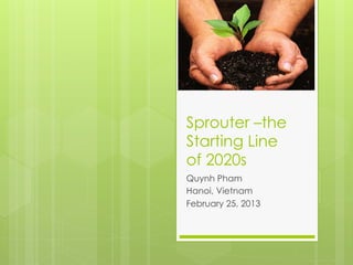 Sprouter –the
Starting Line
of 2020s
Quynh Pham
Hanoi, Vietnam
February 25, 2013
 