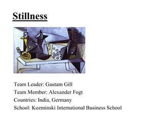 Stillness




Team Leader: Gautam Gill
Team Member: Alexander Fogt
Countries: India, Germany
School: Kozminski International Business School
 
