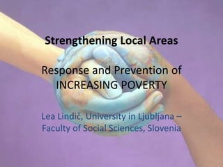 Strengthening Local Areas

Response and Prevention of
  INCREASING POVERTY

Lea Lindič, University in Ljubljana –
Faculty of Social Sciences, Slovenia
 