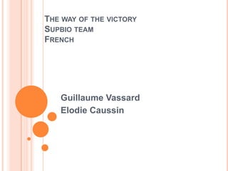 THE WAY OF THE VICTORY
SUPBIO TEAM
FRENCH




   Guillaume Vassard
   Elodie Caussin
 
