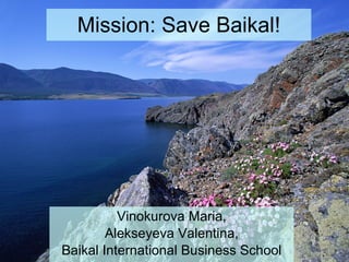Mission: Save Baikal! Vinokurova Maria, Alekseyeva Valentina, Baikal International Business School 