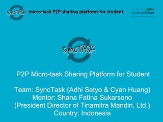 P2P Micro-task Sharing Platform for Student

Team: SyncTask (Adhi Setyo & Cyan Huang)
      Mentor: Shana Fatina Sukarsono
(President Director of Tinamitra Mandiri, Ltd.)
             Country: Indonesia
 