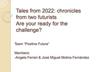 Tales from 2022: chronicles
from two futurists
Are your ready for the
challenge?

Team “Positive Future”

Members:
-Angela Ferrari & Josè Miguel Molina Fernàndez
 