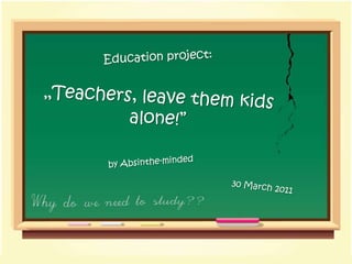 Educationproject: „Teachers, leavethemkidsalone!” byAbsinthe-minded 30 March 2011 