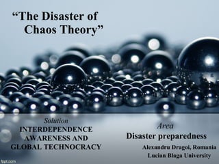 “ The Disaster of  Chaos Theory” Alexandru Dragoi, Romania Lucian Blaga University Solution   INTERDEPENDENCE AWARENESS AND GLOBAL TECHNOCRACY Area   Disaster preparedness 