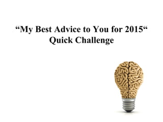 “My Best Advice to You for 2015“
Quick Challenge
 