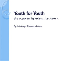 Youth for Youth the opportunity exists,  just take it By: Luis Angel Zaconeta Lopez 