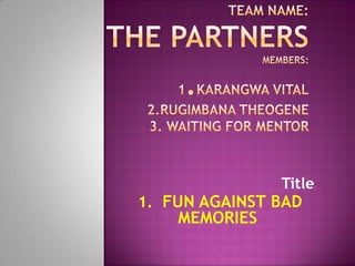 Team name: THE PARTNERSMEMBERS:1.KARANGWA vital2.rugimbana theogene3. Waiting for mentor Title: 1.  FUN AGAINST BAD MEMORIES 