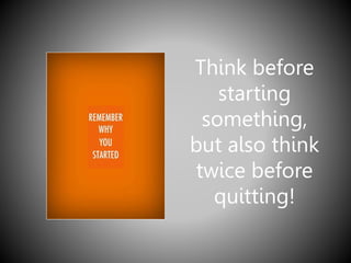 Think before
starting
something,
but also think
twice before
quitting!
 