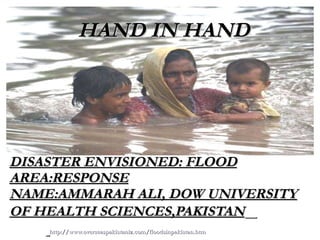DISASTER ENVISIONED: FLOOD AREA:RESPONSE NAME:AMMARAH ALI, DOW UNIVERSITY OF HEALTH SCIENCES,PAKISTAN   http://www.overseaspakistaniz.com/floodsinpakistan.htm HAND IN HAND 