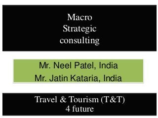 Macro
       Strategic
      consulting

 Mr. Neel Patel, India
Mr. Jatin Kataria, India

Travel & Tourism (T&T)
        4 future
 