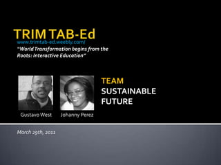 TRIM TAB-Ed www.trimtab-ed.weebly.com/ “World Transformation begins from the Roots: InteractiveEducation” TEAM SUSTAINABLE FUTURE Johanny Perez  Gustavo West March 29th, 2011 