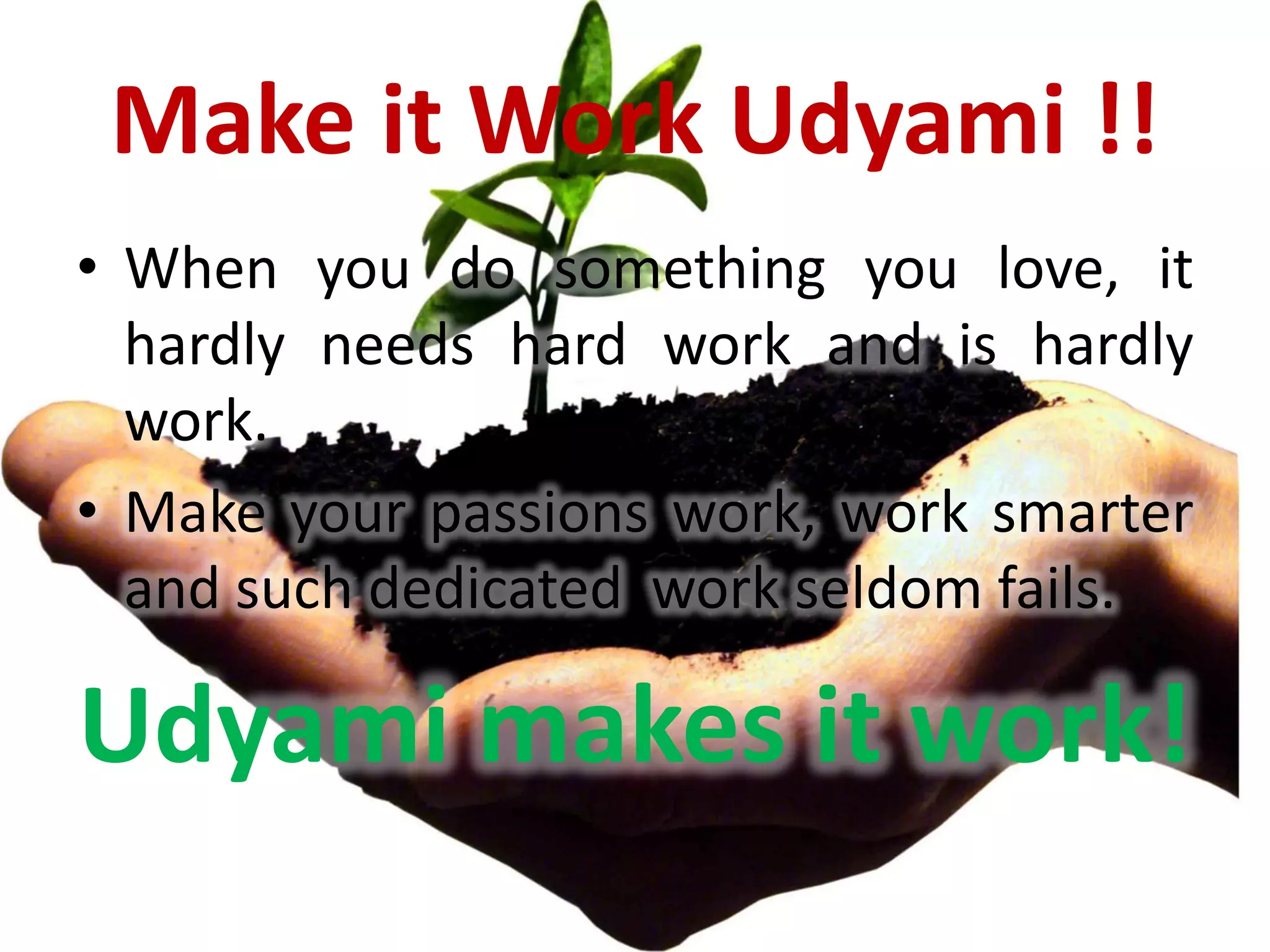 Make it Work Udyami !!
• When you do something you love, it
  hardly needs hard work and is hardly
  work.
• Make your passions work, work smarter
  and such dedicated work seldom fails.

Udyami makes it work!
 