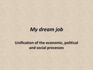 My dream job

Unification of the economic, political
         and social processes
 