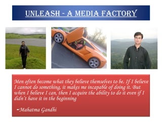 unleash - A Media Factory Men often become what they believe themselves to be. If I believe I cannot do something, it makes me incapable of doing it. But when I believe I can, then I acquire the ability to do it even if I didn’t have it in the beginning  - Mahatma Gandhi 