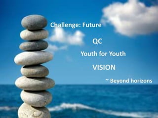 Challenge: Future

             QC
          Youth for Youth
             VISION
                    ~ Beyond horizons
 