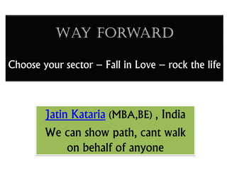 Way forward
Choose your sector – Fall in Love – rock the life
Jatin Kataria (MBA,BE) , India
We can show path, cant walk
on behalf of anyone
 
