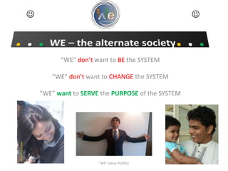  ... WE – the alternate society.. .  "WE" Value PEOPLE  “WE” don’t want to BE the SYSTEM “WE” don’t want to CHANGE the SYSTEM “WE” want to SERVE the PURPOSE of the SYSTEM 