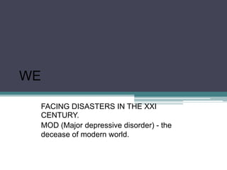 WE

 FACING DISASTERS IN THE XXI
 CENTURY.
 MOD (Major depressive disorder) - the
 decease of modern world.
 