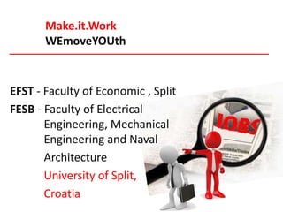 Make.it.Work
       WEmoveYOUth


EFST - Faculty of Economic , Split
FESB - Faculty of Electrical
       Engineering, Mechanical
       Engineering and Naval
       Architecture
       University of Split,
       Croatia
 