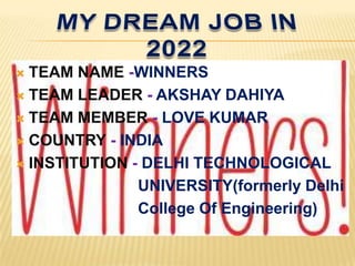  TEAM NAME -WINNERS
 TEAM LEADER - AKSHAY DAHIYA

 TEAM MEMBER - LOVE KUMAR

 COUNTRY - INDIA

 INSTITUTION - DELHI TECHNOLOGICAL

               UNIVERSITY(formerly Delhi
               College Of Engineering)
 