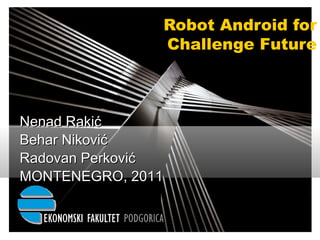 Robot Android for Challenge Future Nenad Rakić Behar Nikovi ć Radovan Perković MONTENEGRO, 2011 