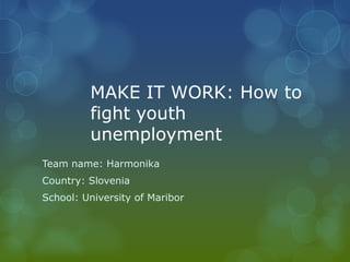 MAKE IT WORK: How to
         fight youth
         unemployment
Team name: Harmonika
Country: Slovenia
School: University of Maribor
 