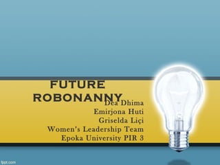 FUTURE
ROBONANNYDhima
        Dea
           Emirjona Huti
             Griselda Liçi
 Women’s Leadership Team
   Epoka University PIR 3
 