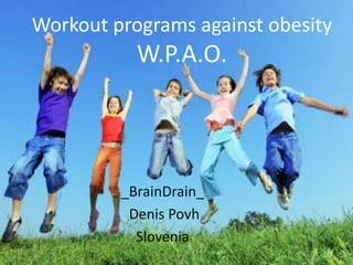 Workout programs against obesity
           W.P.A.O.




         _BrainDrain_
          Denis Povh
           Slovenia
 