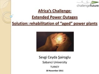 Africa’s Challenge:
           Extended Power Outages
Solution: rehabilitation of “aged” power plants




              Sevgi Ceyda Şairoglu
                Sabanci University
                     TURKEY
                  30 November 2011
 
