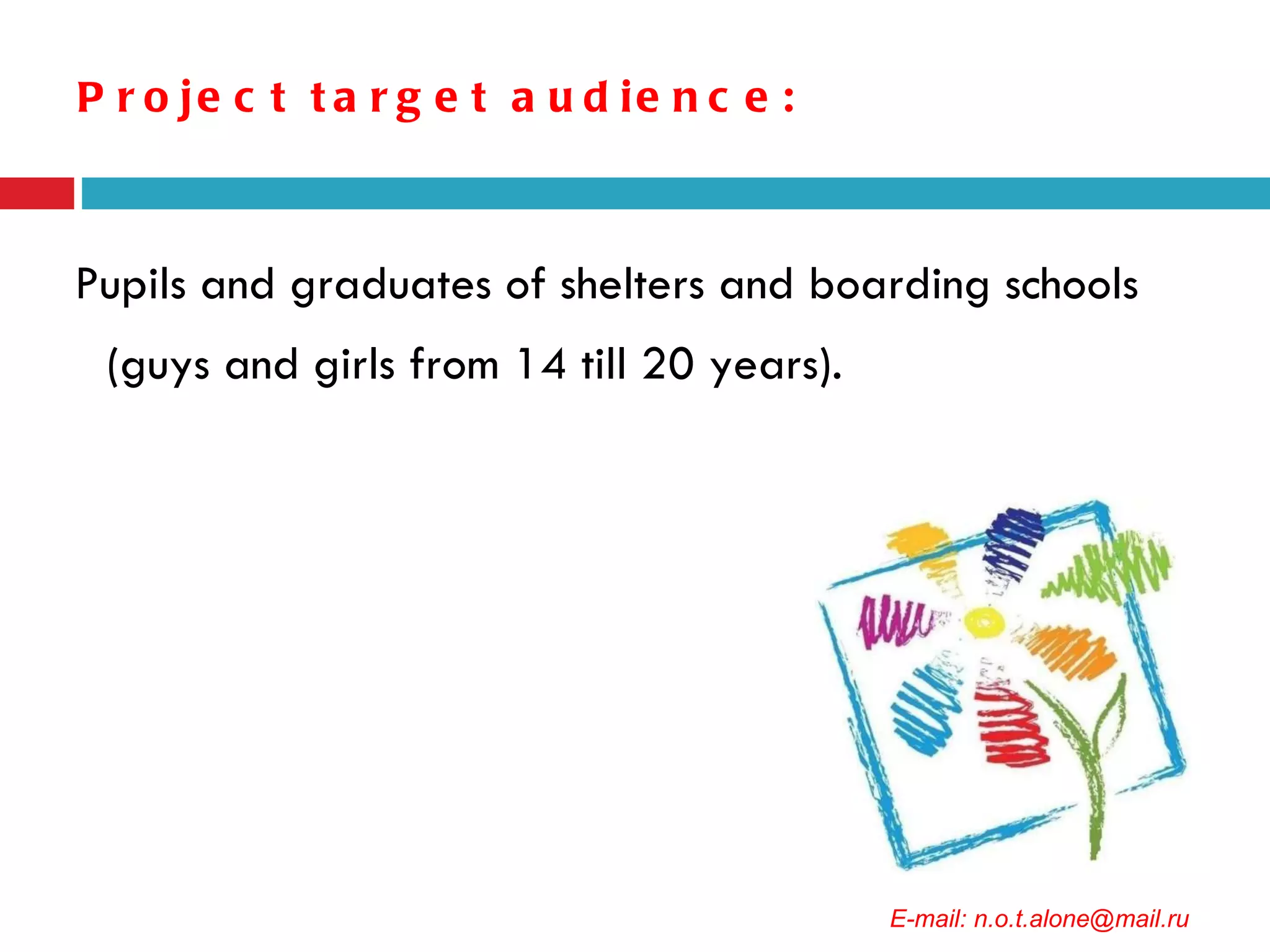 Project target audience : Pupils and graduates of shelters and boarding schools (guys and girls from 14 till 20 years). E-mail: n.o.t.alone@mail.ru 