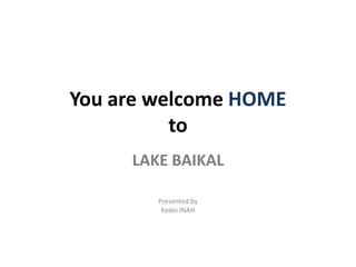 You are welcome HOMEto LAKE BAIKAL Presented by  Kedei INAH 