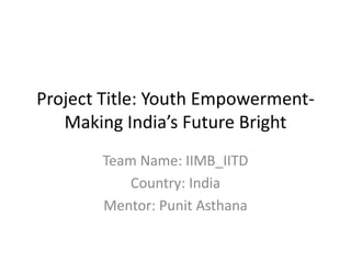 Project Title: Youth Empowerment-
   Making India’s Future Bright
       Team Name: IIMB_IITD
           Country: India
       Mentor: Punit Asthana
 