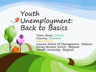 Youth
Unemployment:
Back to Basics
    Team Name: CANIO
    Country: Romania
    School Name:
    Louvain School Of Management- Belgium
    Solvay Brussels School- Belgium
    Hasselt University- Belgium
 