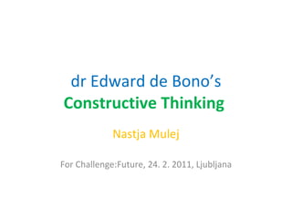 dr Edward de Bono’s  Constructive Thinking  Nastja Mulej For Challenge:Future, 24. 2. 2011, Ljubljana 