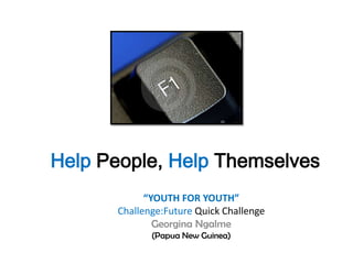 Help People, Help Themselves
            “YOUTH FOR YOUTH”
      Challenge:Future Quick Challenge
              Georgina Ngalme
             (Papua New Guinea)
 