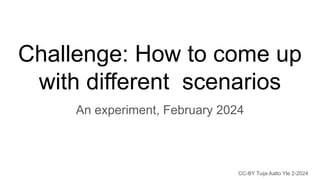 Challenge: How to come up
with different scenarios
An experiment, February 2024
CC-BY Tuija Aalto Yle 2-2024
 