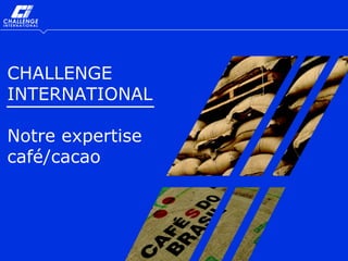 CHALLENGE
INTERNATIONAL

Notre expertise
café/cacao




Expertise Café/Cacao   1/13
 